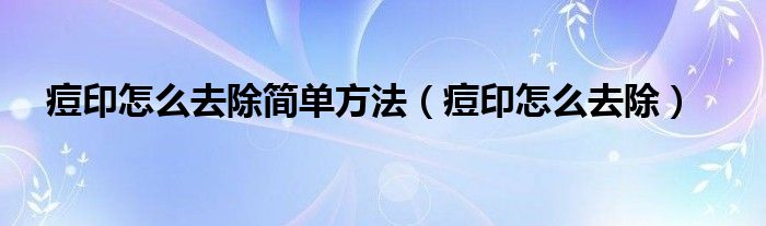 痘印怎么去除簡(jiǎn)單方法（痘印怎么去除）