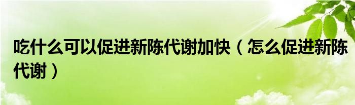 吃什么可以促進(jìn)新陳代謝加快（怎么促進(jìn)新陳代謝）