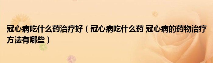 冠心病吃什么藥治療好（冠心病吃什么藥 冠心病的藥物治療方法有哪些）