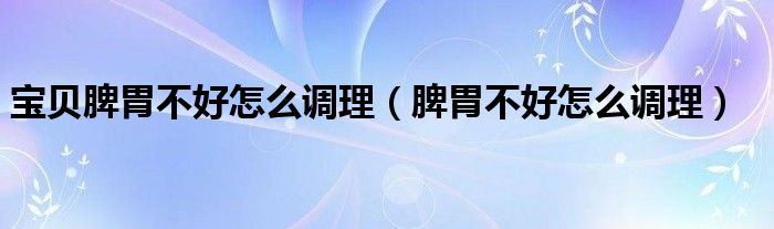 寶貝脾胃不好怎么調(diào)理（脾胃不好怎么調(diào)理）