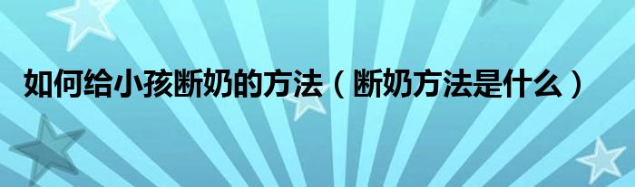 如何給小孩斷奶的方法（斷奶方法是什么）