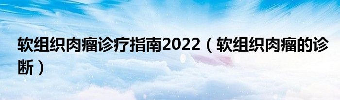 軟組織肉瘤診療指南2022（軟組織肉瘤的診斷）