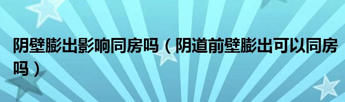 陰壁膨出影響同房嗎（陰道前壁膨出可以同房嗎）