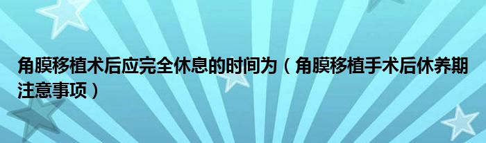 角膜移植術(shù)后應(yīng)完全休息的時(shí)間為（角膜移植手術(shù)后休養(yǎng)期注意事項(xiàng)）