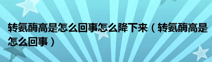 轉(zhuǎn)氨酶高是怎么回事怎么降下來(lái)（轉(zhuǎn)氨酶高是怎么回事）