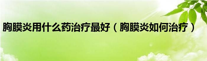 胸膜炎用什么藥治療最好（胸膜炎如何治療）