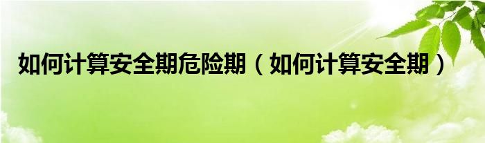 如何計算安全期危險期（如何計算安全期）