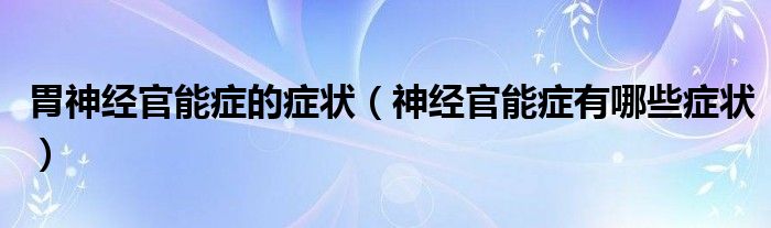 胃神經(jīng)官能癥的癥狀（神經(jīng)官能癥有哪些癥狀）