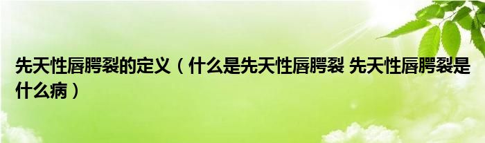 先天性唇腭裂的定義（什么是先天性唇腭裂 先天性唇腭裂是什么病）