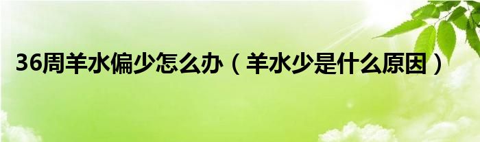 36周羊水偏少怎么辦（羊水少是什么原因）