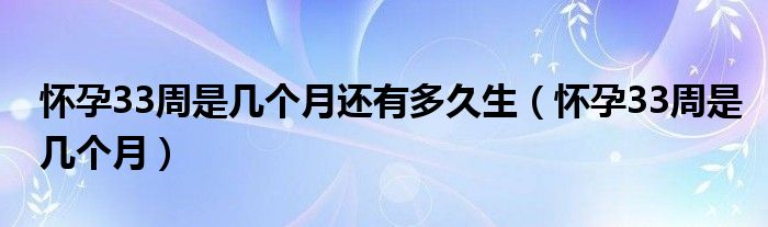 懷孕33周是幾個(gè)月還有多久生（懷孕33周是幾個(gè)月）