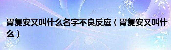 胃復(fù)安又叫什么名字不良反應(yīng)（胃復(fù)安又叫什么）