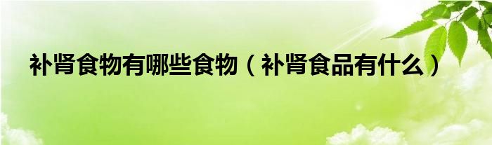 補腎食物有哪些食物（補腎食品有什么）