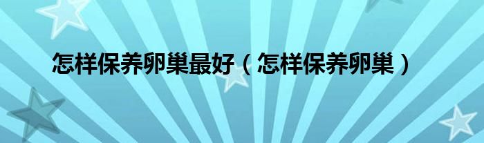 怎樣保養(yǎng)卵巢最好（怎樣保養(yǎng)卵巢）