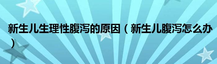 新生兒生理性腹瀉的原因（新生兒腹瀉怎么辦）