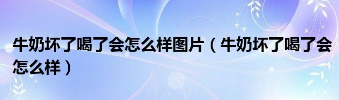 牛奶壞了喝了會(huì)怎么樣圖片（牛奶壞了喝了會(huì)怎么樣）