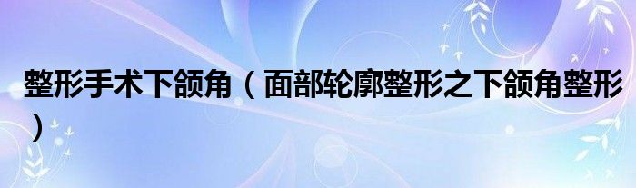 整形手術(shù)下頜角（面部輪廓整形之下頜角整形）