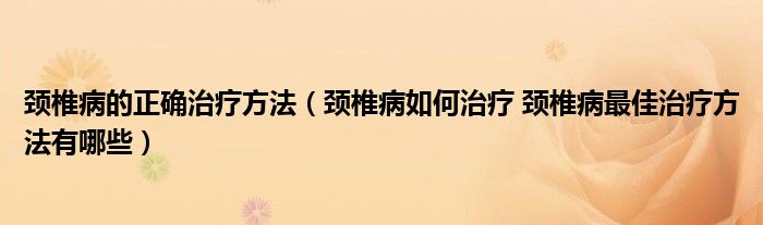 頸椎病的正確治療方法（頸椎病如何治療 頸椎病最佳治療方法有哪些）