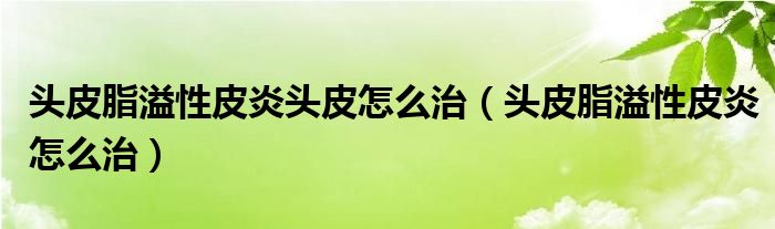 頭皮脂溢性皮炎頭皮怎么治（頭皮脂溢性皮炎怎么治）