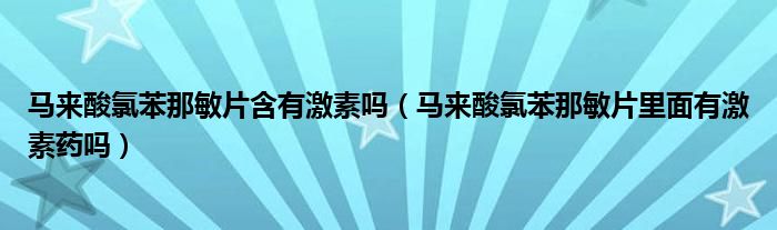 馬來(lái)酸氯苯那敏片含有激素嗎（馬來(lái)酸氯苯那敏片里面有激素藥嗎）