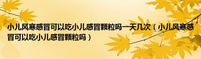 小兒風寒感冒可以吃小兒感冒顆粒嗎一天幾次（小兒風寒感冒可以吃小兒感冒顆粒嗎）