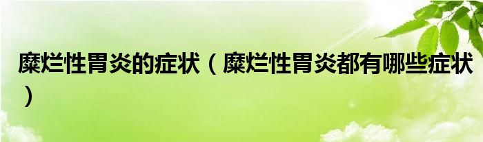 糜爛性胃炎的癥狀（糜爛性胃炎都有哪些癥狀）