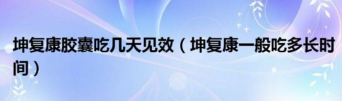 坤復(fù)康膠囊吃幾天見(jiàn)效（坤復(fù)康一般吃多長(zhǎng)時(shí)間）