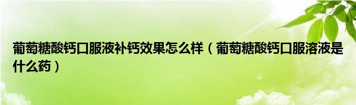 葡萄糖酸鈣口服液補鈣效果怎么樣（葡萄糖酸鈣口服溶液是什么藥）