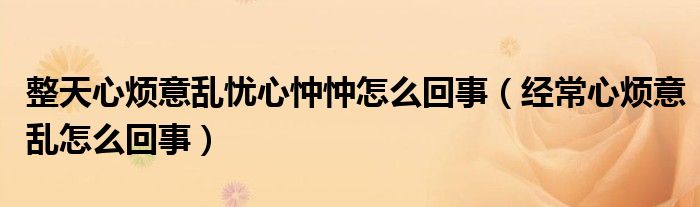 整天心煩意亂憂(yōu)心忡忡怎么回事（經(jīng)常心煩意亂怎么回事）