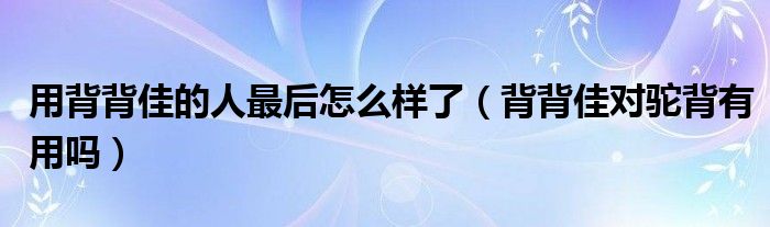 用背背佳的人最后怎么樣了（背背佳對駝背有用嗎）