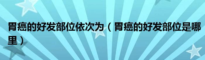 胃癌的好發(fā)部位依次為（胃癌的好發(fā)部位是哪里）