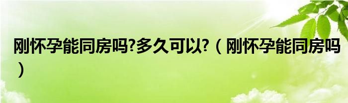 剛懷孕能同房嗎?多久可以?（剛懷孕能同房嗎）