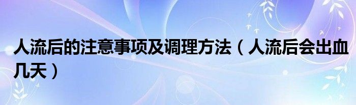 人流后的注意事項及調(diào)理方法（人流后會出血幾天）