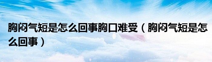 胸悶氣短是怎么回事胸口難受（胸悶氣短是怎么回事）