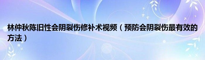 林仲秋陳舊性會(huì)陰裂傷修補(bǔ)術(shù)視頻（預(yù)防會(huì)陰裂傷最有效的方法）