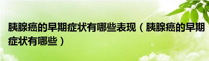 胰腺癌的早期癥狀有哪些表現(xiàn)（胰腺癌的早期癥狀有哪些）