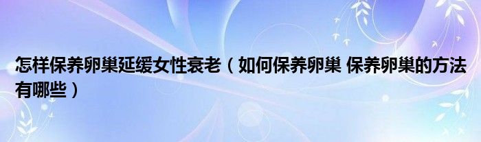 怎樣保養(yǎng)卵巢延緩女性衰老（如何保養(yǎng)卵巢 保養(yǎng)卵巢的方法有哪些）