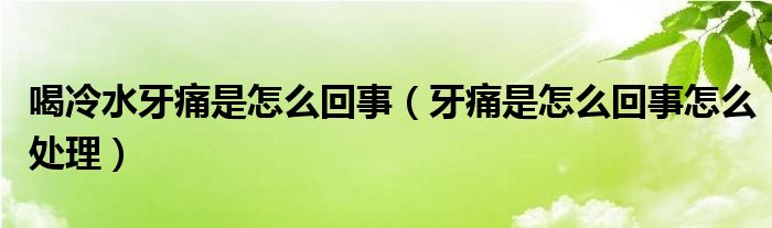 喝冷水牙痛是怎么回事（牙痛是怎么回事怎么處理）