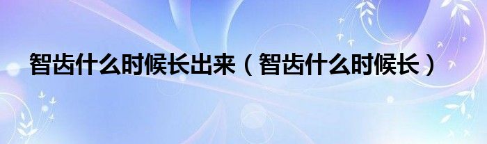 智齒什么時候長出來（智齒什么時候長）