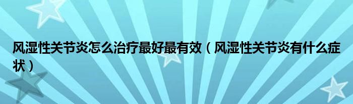 風濕性關節(jié)炎怎么治療最好最有效（風濕性關節(jié)炎有什么癥狀）