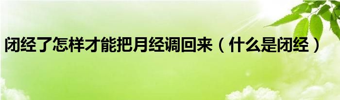 閉經(jīng)了怎樣才能把月經(jīng)調(diào)回來(lái)（什么是閉經(jīng)）