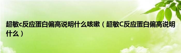 超敏c反應(yīng)蛋白偏高說明什么咳嗽（超敏C反應(yīng)蛋白偏高說明什么）