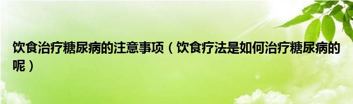 飲食治療糖尿病的注意事項(xiàng)（飲食療法是如何治療糖尿病的呢）