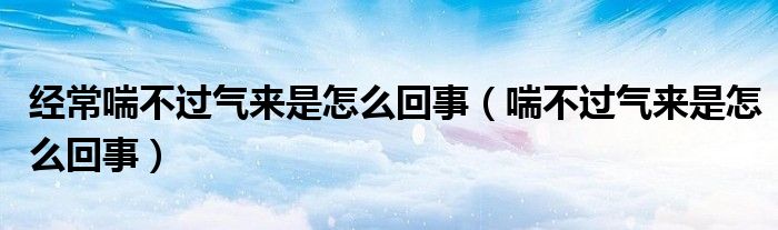 經(jīng)常喘不過(guò)氣來(lái)是怎么回事（喘不過(guò)氣來(lái)是怎么回事）