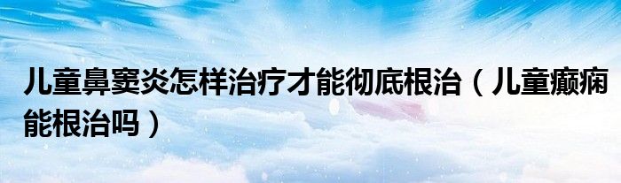 兒童鼻竇炎怎樣治療才能徹底根治（兒童癲癇能根治嗎）