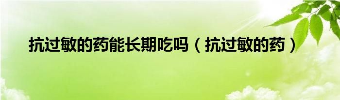 抗過(guò)敏的藥能長(zhǎng)期吃嗎（抗過(guò)敏的藥）