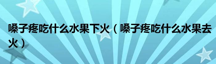 嗓子疼吃什么水果下火（嗓子疼吃什么水果去火）