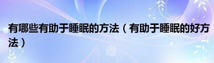 有哪些有助于睡眠的方法（有助于睡眠的好方法）