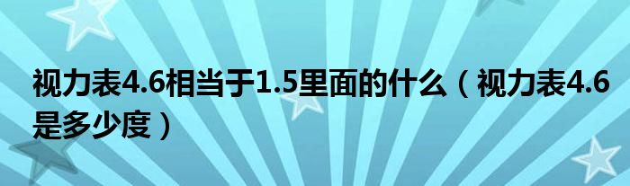 視力表4.6相當于1.5里面的什么（視力表4.6是多少度）