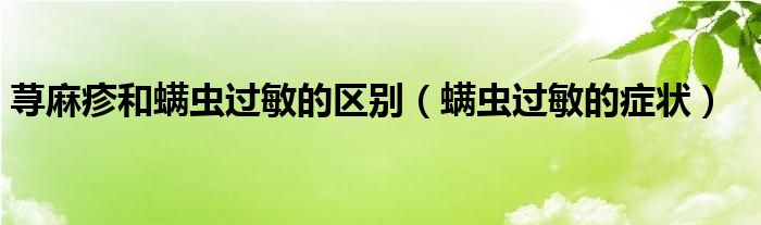 蕁麻疹和螨蟲過敏的區(qū)別（螨蟲過敏的癥狀）